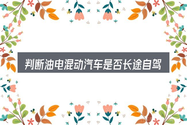 判断油电混动汽车是否长途自驾时该关注什么
