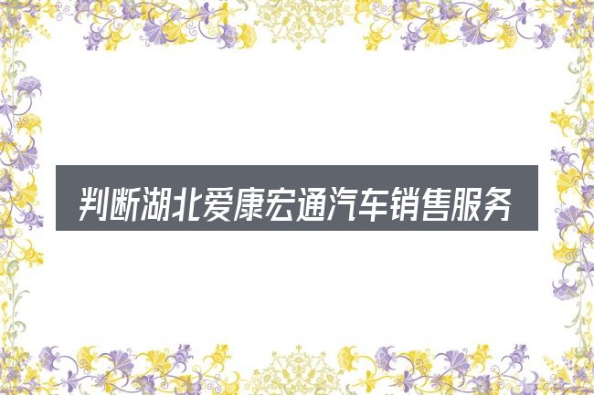 判断湖北爱康宏通汽车销售服务有限公司时该关注什么