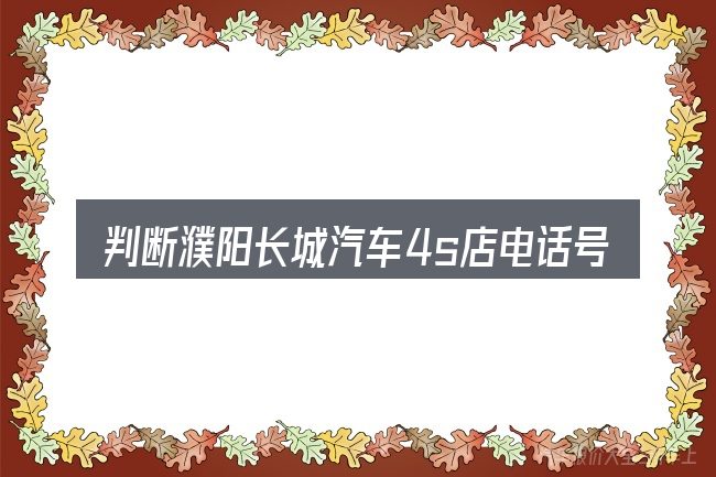 判断濮阳长城汽车4s店电话号码时该关注什么