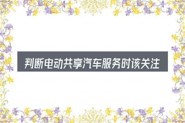 判断电动共享汽车服务时该关注什么
