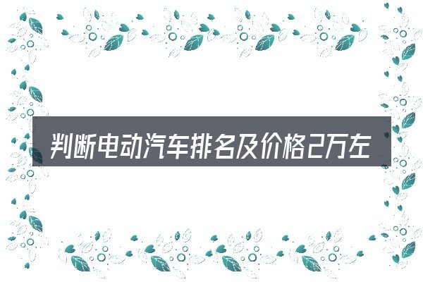 判断电动汽车排名及价格2万左右时该关注什么