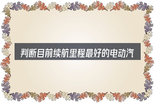判断目前续航里程最好的电动汽车是否适用的几个信号