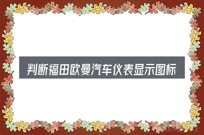 判断福田欧曼汽车仪表显示图标图解是否适用的几个信号