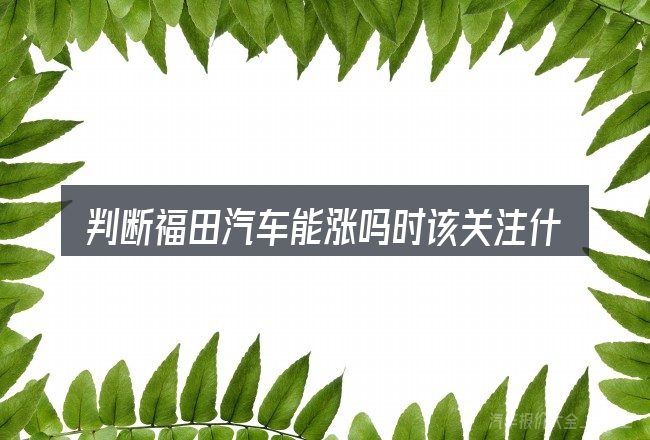 判断福田汽车能涨吗时该关注什么