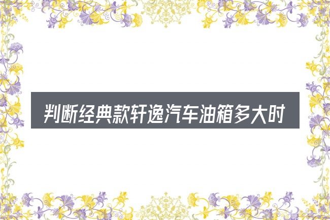 判断经典款轩逸汽车油箱多大时该关注什么