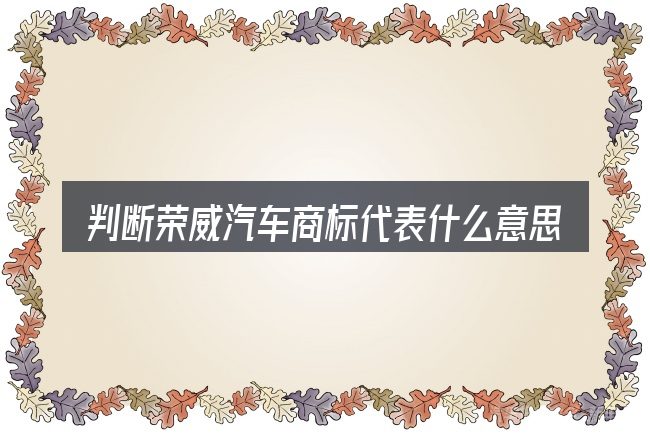 判断荣威汽车商标代表什么意思是什么时该关注什么