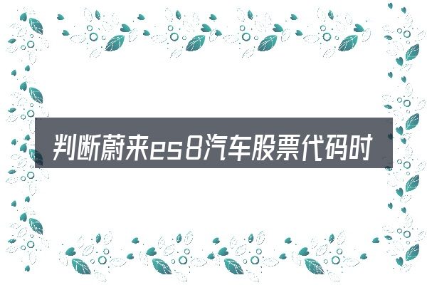 判断蔚来es8汽车股票代码时该关注什么