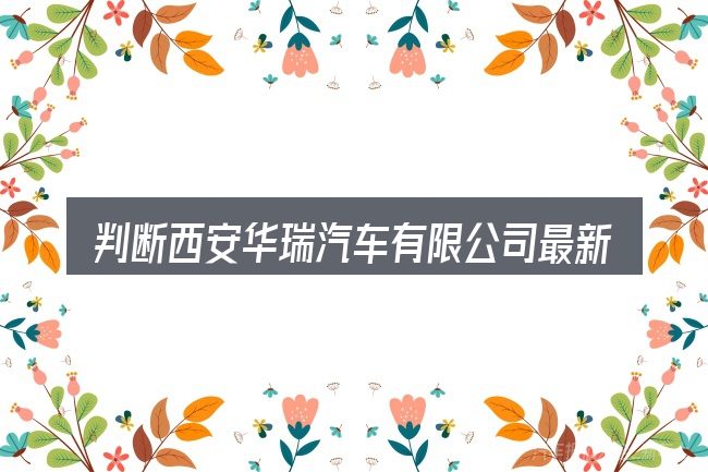 判断西安华瑞汽车有限公司最新招聘电话时该关注什么