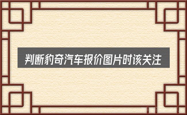 判断豹奇汽车报价图片时该关注什么