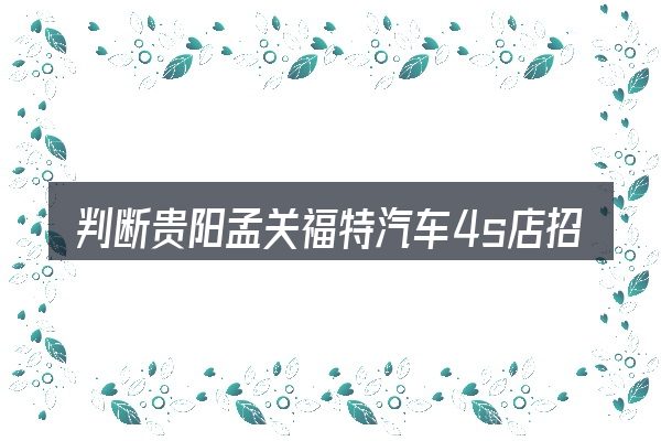 判断贵阳孟关福特汽车4s店招聘时该关注什么