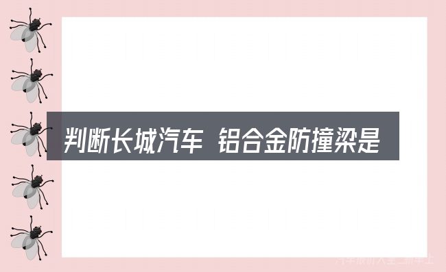 判断长城汽车 铝合金防撞梁是否适用的几个信号