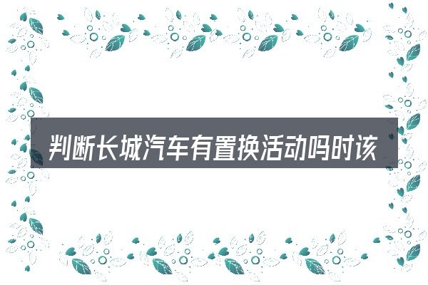 判断长城汽车有置换活动吗时该关注什么