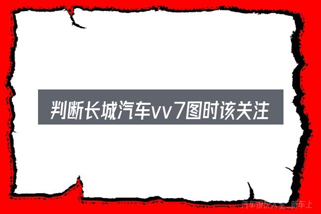 判断长城汽车vv7图时该关注什么