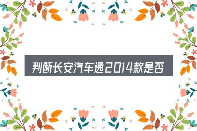 判断长安汽车逸2014款是否适用的几个信号