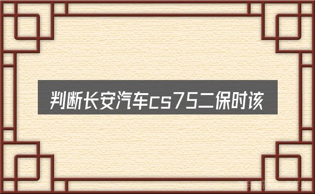 判断长安汽车cs75二保时该关注什么