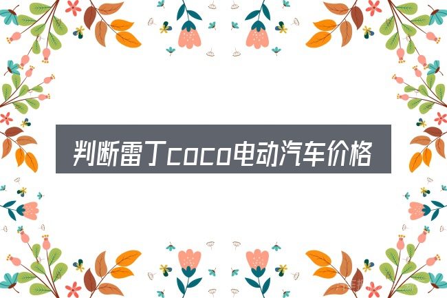 判断雷丁coco电动汽车价格表是否适用的几个信号