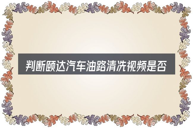 判断颐达汽车油路清冼视频是否适用的几个信号