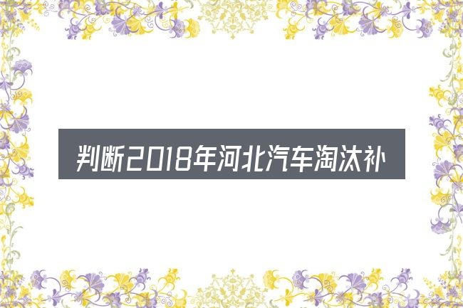 判断2018年河北汽车淘汰补贴是否适用的几个信号