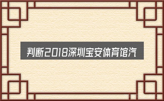 判断2018深圳宝安体育馆汽车展时该关注什么