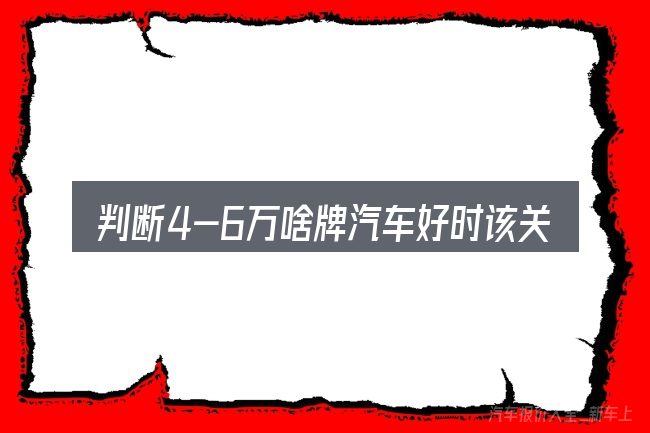 判断4-6万啥牌汽车好时该关注什么