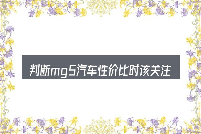 判断mg5汽车性价比时该关注什么