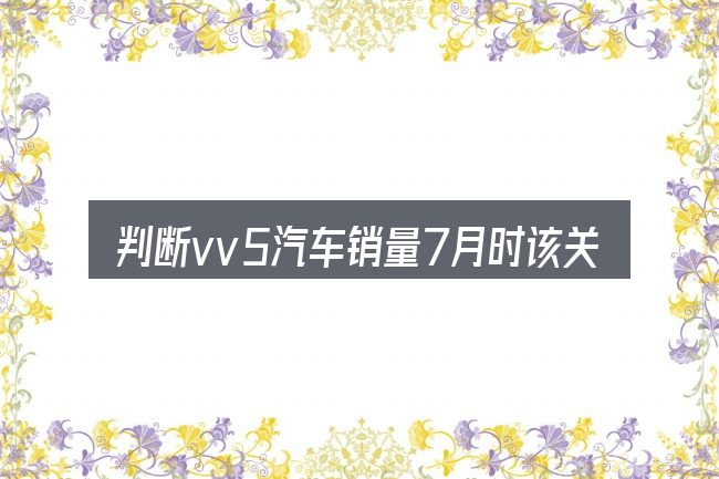 判断vv5汽车销量7月时该关注什么