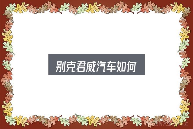 别克君威汽车如何，先弄懂这几点再决定