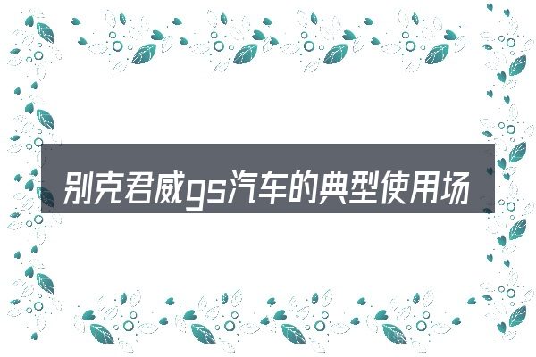 别克君威gs汽车的典型使用场景