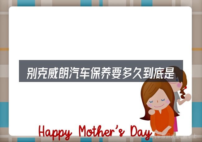 别克威朗汽车保养要多久到底是什么