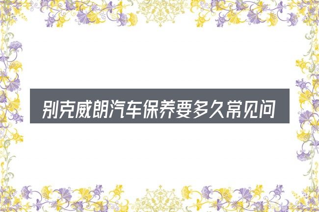 别克威朗汽车保养要多久常见问题解答