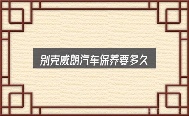 关于「别克威朗汽车保养要多久」，给第一次接触的人