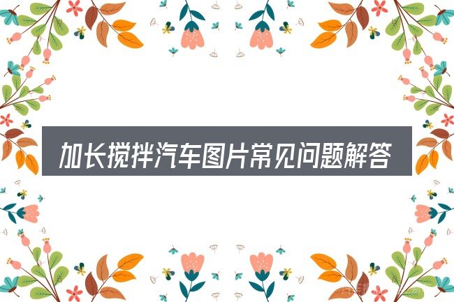 加长搅拌汽车图片常见问题解答