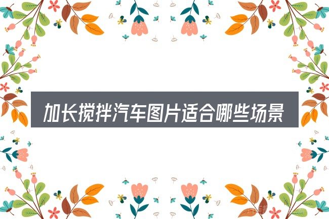 加长搅拌汽车图片适合哪些场景