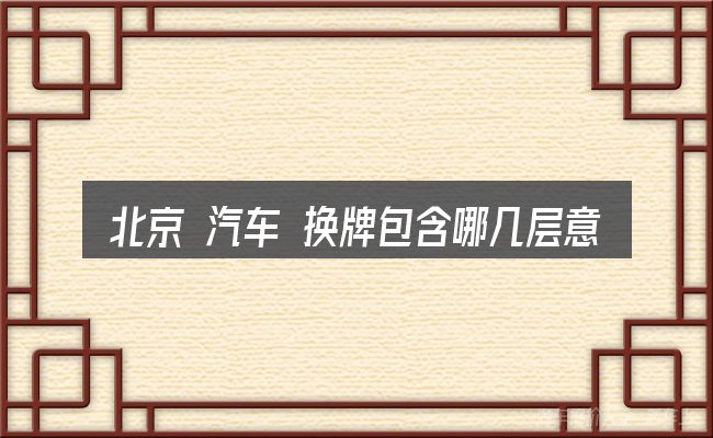 北京 汽车 换牌包含哪几层意思