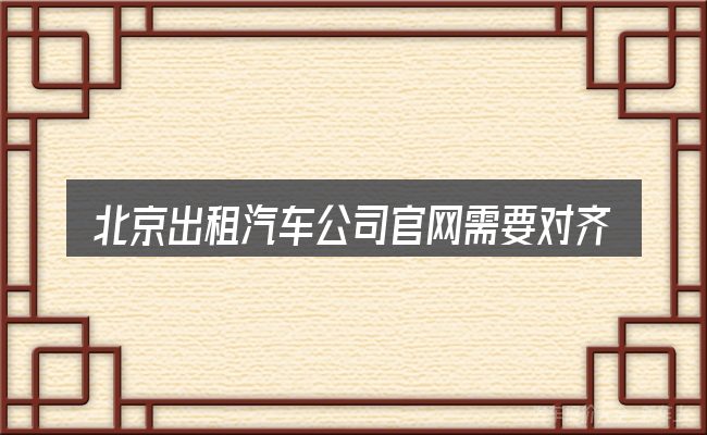 北京出租汽车公司官网需要对齐的几件事