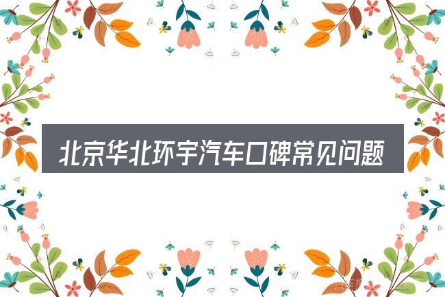 北京华北环宇汽车口碑常见问题解答