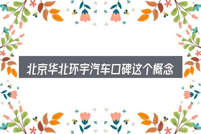 北京华北环宇汽车口碑这个概念怎么理解