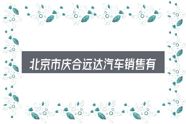 北京市庆合远达汽车销售有限公司招聘怎么看？核心要点与常见问题