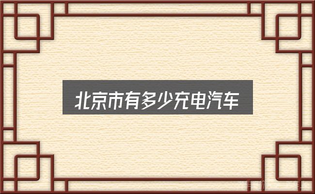 关于「北京市有多少充电汽车」，关键环节逐一拆解