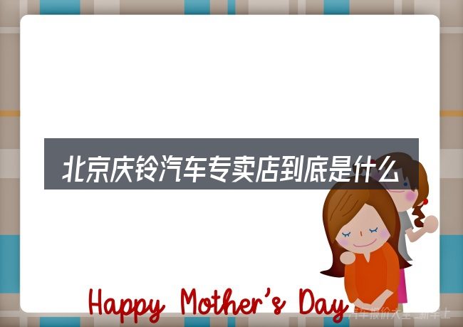北京庆铃汽车专卖店到底是什么