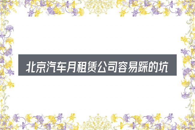 北京汽车月租赁公司容易踩的坑