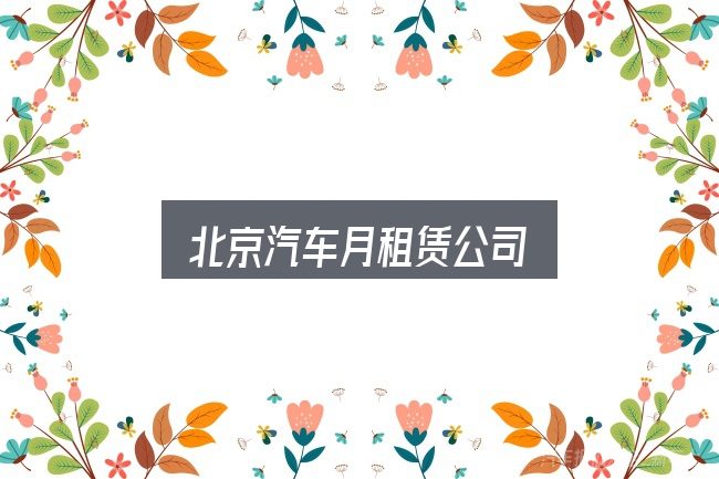北京汽车月租赁公司是什么？照着这个顺序看就行