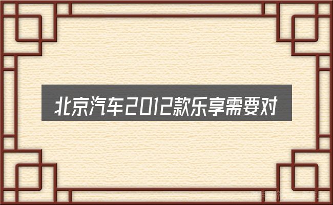 北京汽车2012款乐享需要对齐的几件事