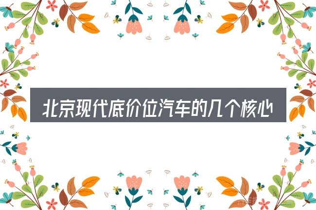 北京现代底价位汽车的几个核心要点