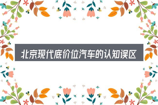 北京现代底价位汽车的认知误区