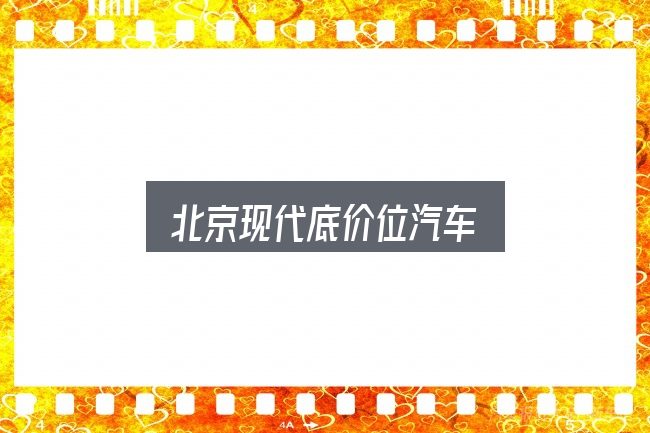 北京现代底价位汽车是什么？基础认知与操作要点