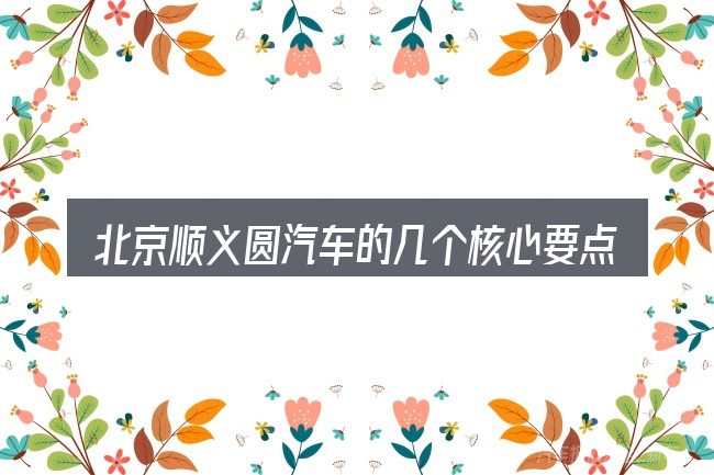 北京顺义圆汽车的几个核心要点