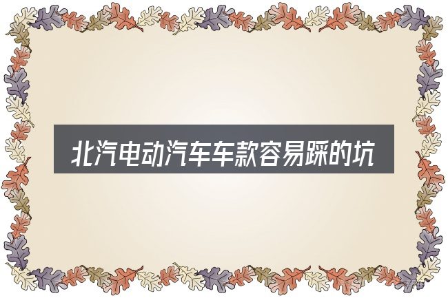 北汽电动汽车车款容易踩的坑