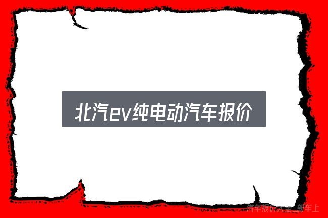 关于北汽ev纯电动汽车报价，概念、方法与实践