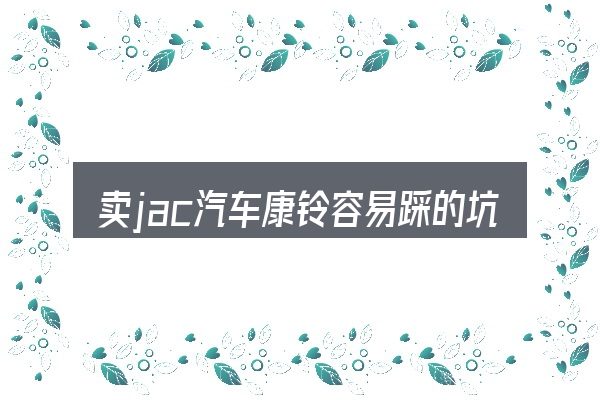 卖jac汽车康铃容易踩的坑